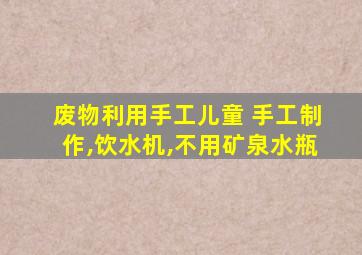 废物利用手工儿童 手工制作,饮水机,不用矿泉水瓶